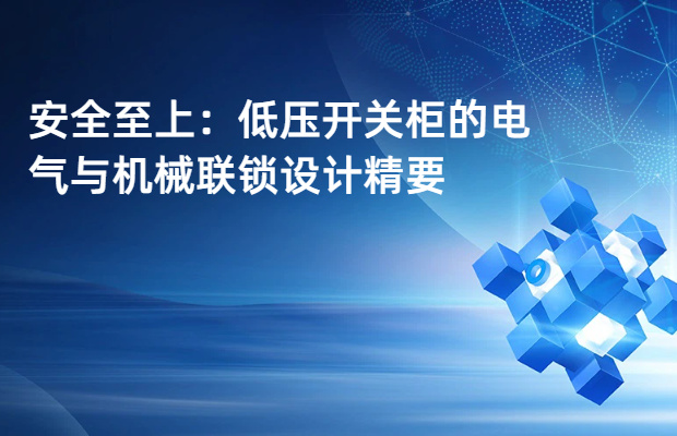 安全至上：低压开关柜的电气与机械联锁设计精要