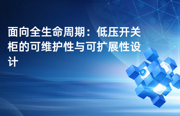 面向全生命周期：低压开关柜的可维护性与可扩展性设计