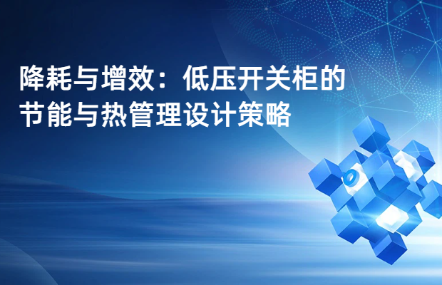 降耗与增效：低压开关柜的节能与热管理设计策略