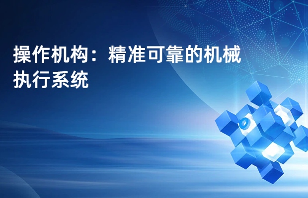 操作机构：精准可靠的机械执行系统