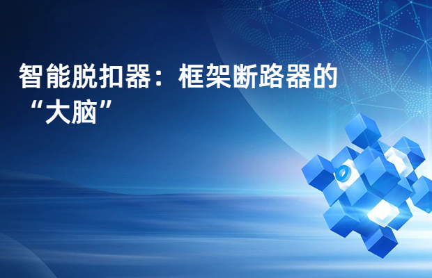 智能脱扣器：框架断路器的“大脑”