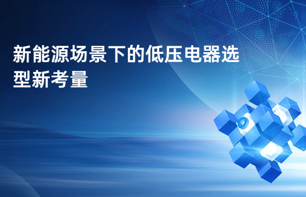 新能源场景下的低压电器选型新考量