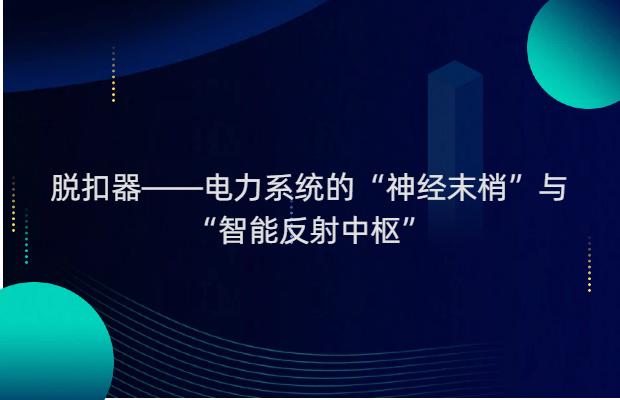 脱扣器——电力系统的“神经末梢”与“智能反射中枢”