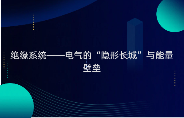 绝缘系统——电气的“隐形长城”与能量壁垒