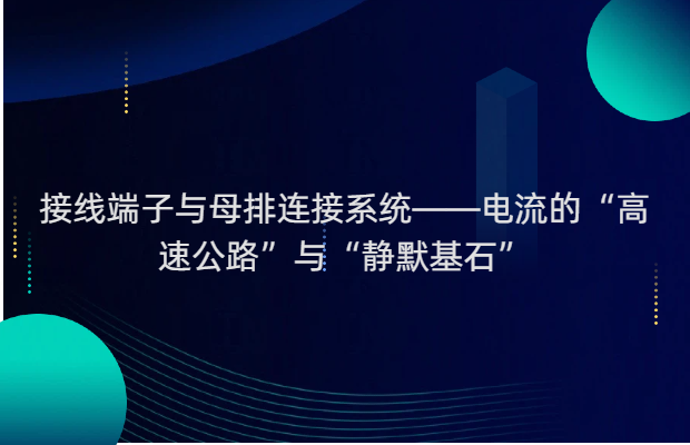 接线端子与母排连接系统——电流的“高速公路”与“静默基石”