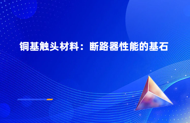 铜基触头材料：断路器性能的基石
