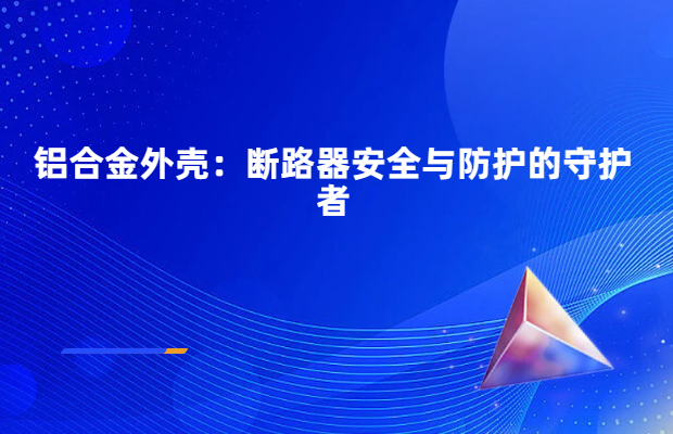 铝合金外壳：断路器安全与防护的守护者