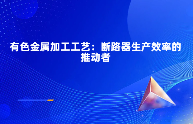 有色金属加工工艺：断路器生产效率的推动者