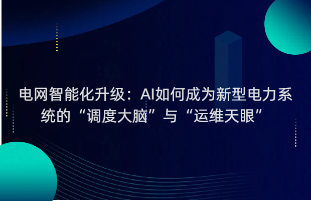 电网智能化升级：AI如何成为新型电力系统的“调度大脑”与“运维天眼”