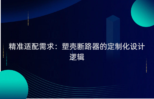 精准适配需求：塑壳断路器的定制化设计逻辑