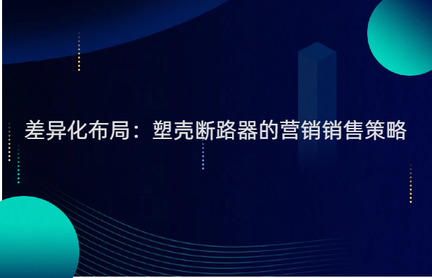 差异化布局：塑壳断路器的营销销售策略