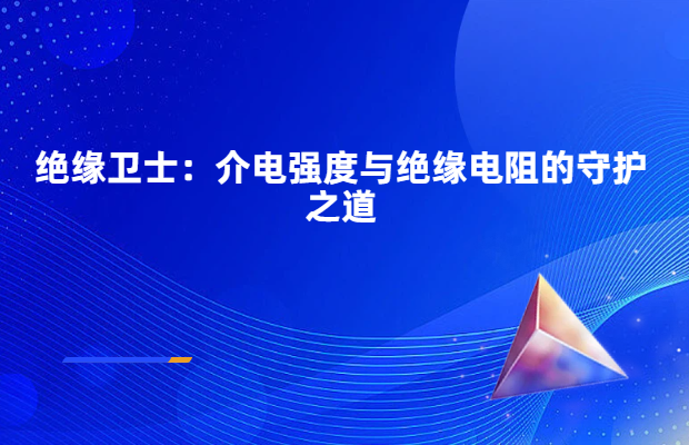 绝缘卫士：介电强度与绝缘电阻的守护之道