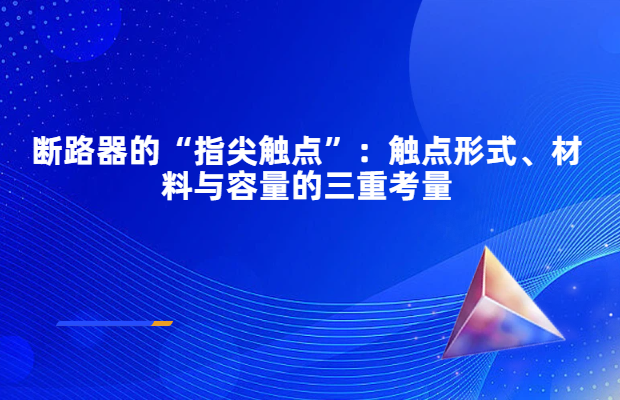 断路器的“指尖触点”：触点形式、材料与容量的三重考量