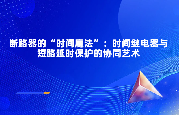 断路器的“时间魔法”：时间继电器与短路延时保护的协同艺术