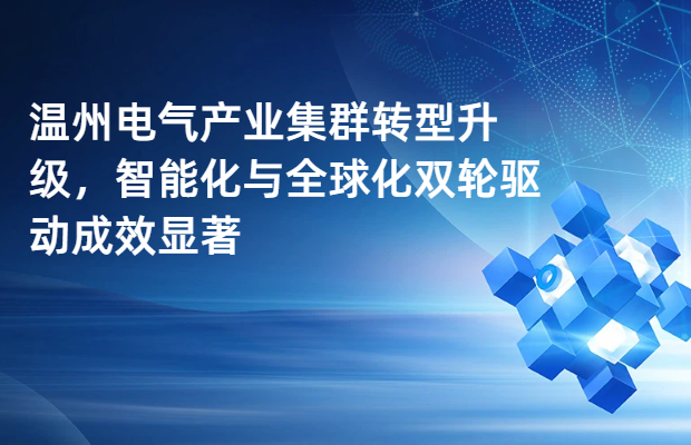 温州电气产业集群转型升级，智能化与全球化双轮驱动成效显著
